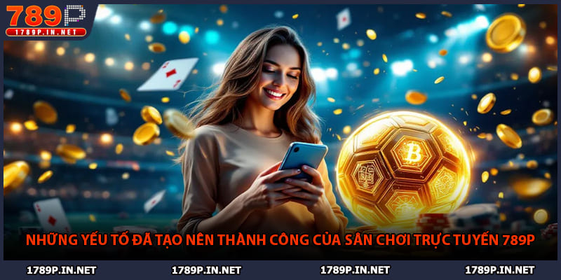 Những yếu tố đã tạo nên thành công của sân chơi trực tuyến 789P